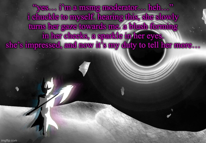 matching u guys’ corny levels | “yes… i’m a msmg moderator… heh…” i chuckle to myself. hearing this, she slowly turns her gaze towards me. a blush forming in her cheeks, a sparkle in her eyes. she’s impressed, and now it’s my duty to tell her more… | image tagged in nova | made w/ Imgflip meme maker