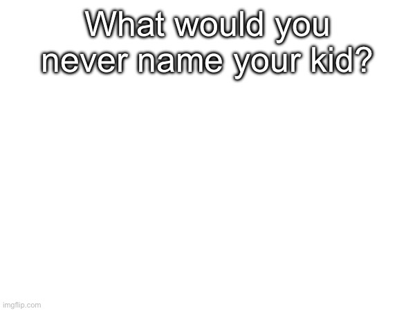What would you never name your kid? | made w/ Imgflip meme maker