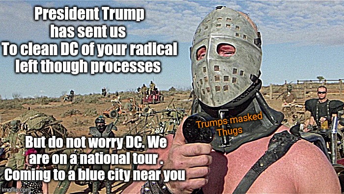 Humungus Mad Max Road Warrior | President Trump has sent us 
To clean DC of your radical left though processes But do not worry DC. We are on a national tour . Coming to a  | image tagged in humungus mad max road warrior | made w/ Imgflip meme maker