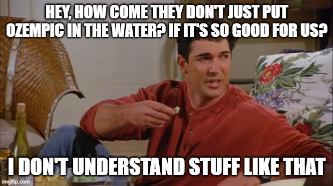 Hey, how come they don't just put Ozempic in the water? If it's so good for us? | HEY, HOW COME THEY DON'T JUST PUT OZEMPIC IN THE WATER? IF IT'S SO GOOD FOR US? I DON'T UNDERSTAND STUFF LIKE THAT | image tagged in seinfeld,ozempic | made w/ Imgflip meme maker