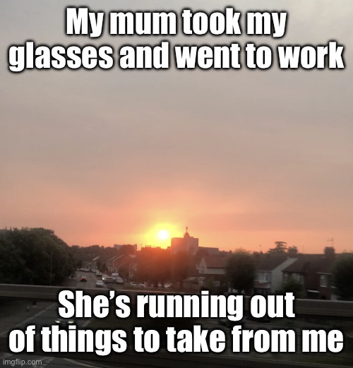 Sunset | My mum took my glasses and went to work; She’s running out of things to take from me | image tagged in sunset | made w/ Imgflip meme maker