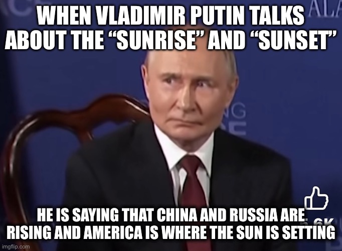 That’s What he Means | WHEN VLADIMIR PUTIN TALKS ABOUT THE “SUNRISE” AND “SUNSET”; HE IS SAYING THAT CHINA AND RUSSIA ARE RISING AND AMERICA IS WHERE THE SUN IS SETTING | image tagged in putin will commit to,true story bro,usa,russia,china,new world order | made w/ Imgflip meme maker