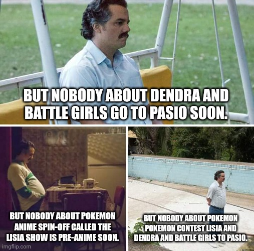 Pokemon Masters EX and Anime Spin-off is Lisia | BUT NOBODY ABOUT DENDRA AND BATTLE GIRLS GO TO PASIO SOON. BUT NOBODY ABOUT POKEMON ANIME SPIN-OFF CALLED THE LISIA SHOW IS PRE-ANIME SOON. BUT NOBODY ABOUT POKEMON POKEMON CONTEST LISIA AND DENDRA AND BATTLE GIRLS TO PASIO. | image tagged in memes,sad pablo escobar,pokemon,pokemon memes,anime,game | made w/ Imgflip meme maker
