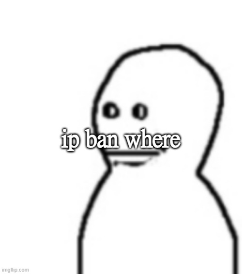Fallenchungus guy straight face | ip ban where | image tagged in fallenchungus guy straight face | made w/ Imgflip meme maker