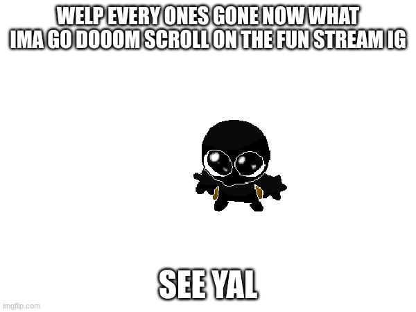 ye | WELP EVERY ONES GONE NOW WHAT IMA GO DOOOM SCROLL ON THE FUN STREAM IG; SEE YAL | made w/ Imgflip meme maker