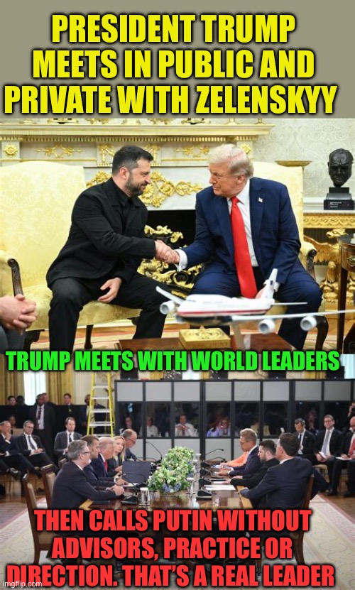 World Leaders know who’s in charge | PRESIDENT TRUMP MEETS IN PUBLIC AND PRIVATE WITH ZELENSKYY; TRUMP MEETS WITH WORLD LEADERS; THEN CALLS PUTIN WITHOUT ADVISORS, PRACTICE OR DIRECTION. THAT’S A REAL LEADER | image tagged in gifs,president trump,trump administration,peace,leader | made w/ Imgflip meme maker