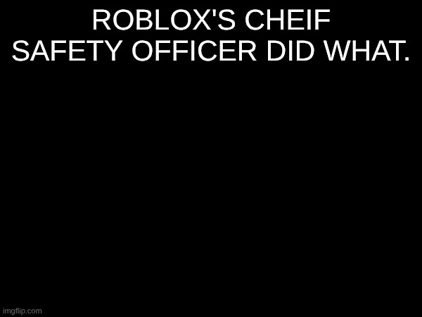 I would put a reaction image but ion think this is the time and plus I don't have any on my computer because they wiped my files | ROBLOX'S CHEIF SAFETY OFFICER DID WHAT. | made w/ Imgflip meme maker