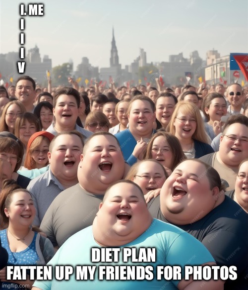 Diet Plan | I. ME
       I
       I
       I
      V; DIET PLAN
FATTEN UP MY FRIENDS FOR PHOTOS | image tagged in fat,photos | made w/ Imgflip meme maker