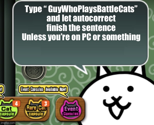 I’ll go first, GuyWhoPlaysBattleCats I got the one I thought you said that I didn’t know | Type “ GuyWhoPlaysBattleCats” and let autocorrect finish the sentence
Unless you’re on PC or something | image tagged in the basic cat says something | made w/ Imgflip meme maker
