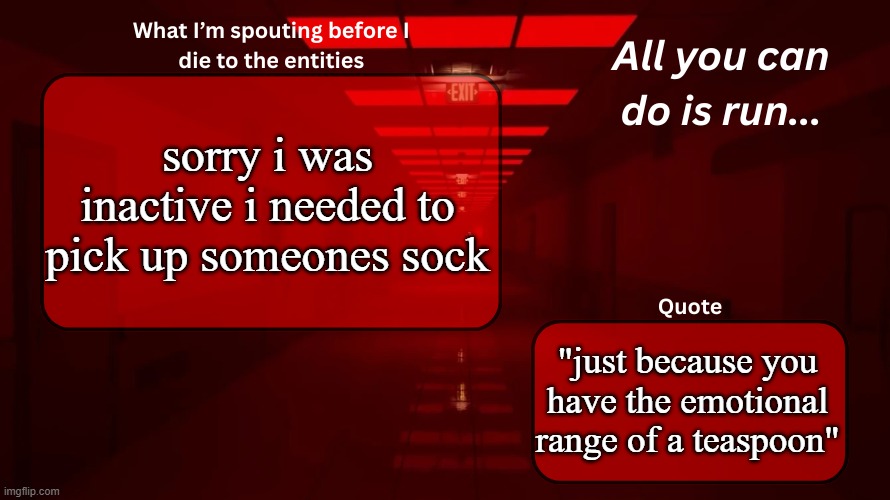 :0 | sorry i was inactive i needed to pick up someones sock; "just because you have the emotional range of a teaspoon" | image tagged in woshua announcement temp | made w/ Imgflip meme maker