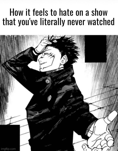 . | How it feels to hate on a show that you've literally never watched | image tagged in meguna | made w/ Imgflip meme maker
