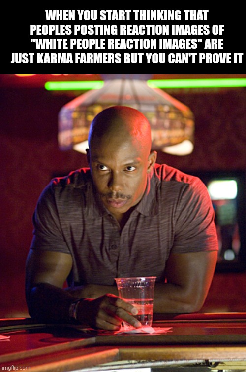 Can't prove it | WHEN YOU START THINKING THAT PEOPLES POSTING REACTION IMAGES OF ''WHITE PEOPLE REACTION IMAGES'' ARE JUST KARMA FARMERS BUT YOU CAN'T PROVE IT | image tagged in can't prove it | made w/ Imgflip meme maker