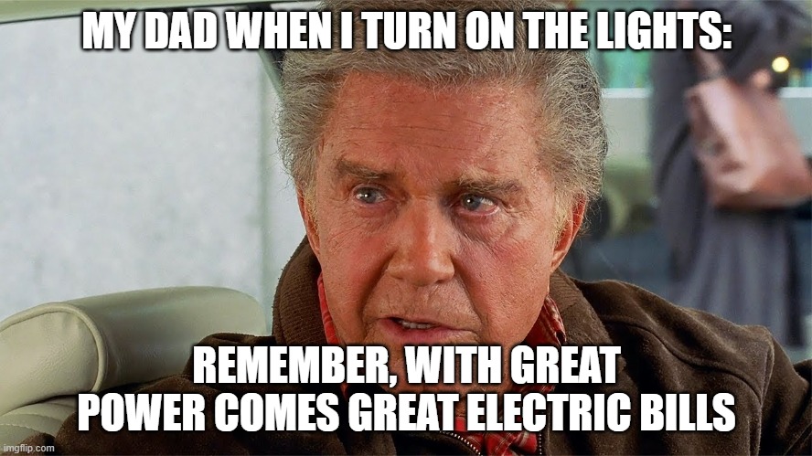 uncle ben | MY DAD WHEN I TURN ON THE LIGHTS:; REMEMBER, WITH GREAT POWER COMES GREAT ELECTRIC BILLS | image tagged in spiderman,memes,uncle ben,funny | made w/ Imgflip meme maker