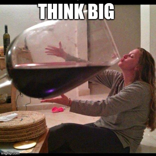 Think big | THINK BIG | image tagged in wine drinker | made w/ Imgflip meme maker