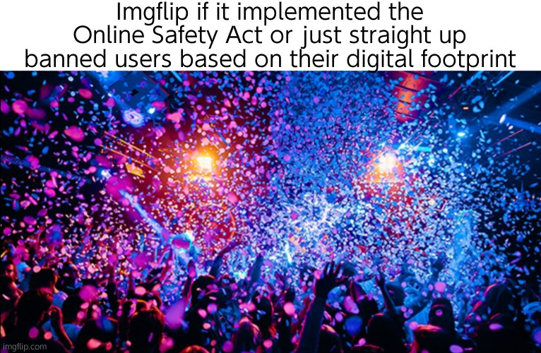 Confetti party | Imgflip if it implemented the Online Safety Act or just straight up banned users based on their digital footprint | image tagged in confetti party | made w/ Imgflip meme maker