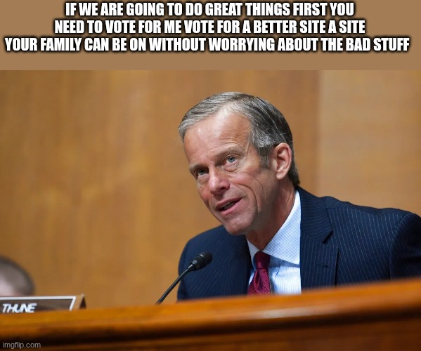John Thune | IF WE ARE GOING TO DO GREAT THINGS FIRST YOU NEED TO VOTE FOR ME VOTE FOR A BETTER SITE A SITE YOUR FAMILY CAN BE ON WITHOUT WORRYING ABOUT THE BAD STUFF | image tagged in john thune | made w/ Imgflip meme maker