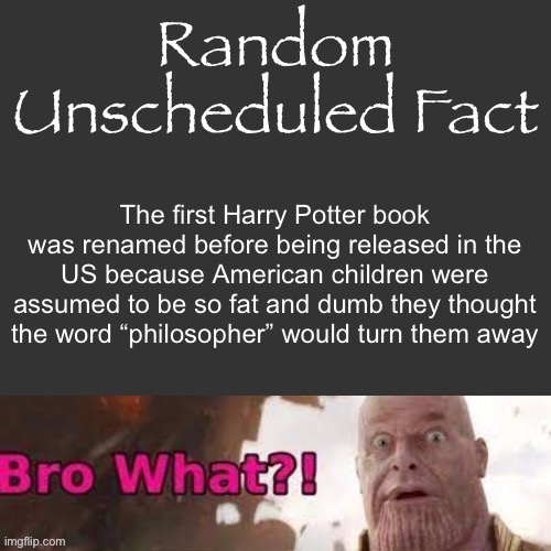 Random Unscheduled Fact | The first Harry Potter book was renamed before being released in the US because American children were assumed to be so fat and dumb they thought the word “philosopher” would turn them away | image tagged in random unscheduled fact | made w/ Imgflip meme maker
