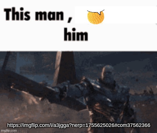 https://imgflip.com/i/a3jgga?nerp=1755625026#com37562366 | https://imgflip.com/i/a3jgga?nerp=1755625026#com37562366 | image tagged in this man _____ him | made w/ Imgflip meme maker