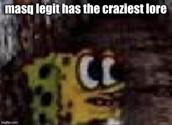 spunch bop trauma | masq legit has the craziest lore | image tagged in spunch bop trauma | made w/ Imgflip meme maker