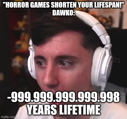 Dawko is flabberglasted | "HORROR GAMES SHORTEN YOUR LIFESPAN!"
DAWKO:; -999.999.999.999.998 YEARS LIFETIME | made w/ Imgflip meme maker