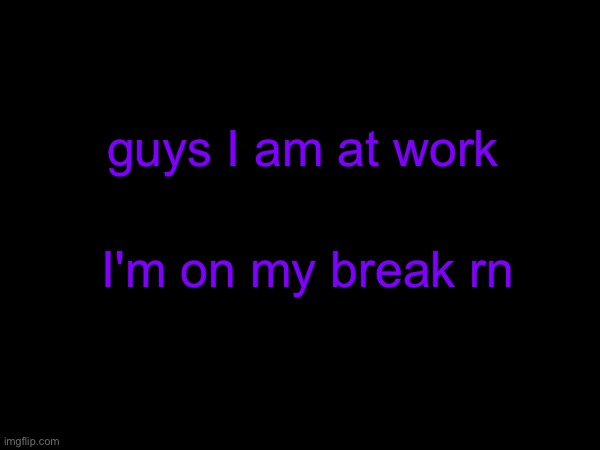 I am | guys I am at work; I'm on my break rn | made w/ Imgflip meme maker