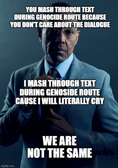 undertale genocide route | YOU MASH THROUGH TEXT DURING GENOCIDE ROUTE BECAUSE YOU DON'T CARE ABOUT THE DIALOGUE; I MASH THROUGH TEXT DURING GENOSIDE ROUTE CAUSE I WILL LITERALLY CRY; WE ARE NOT THE SAME | image tagged in gus fring we are not the same | made w/ Imgflip meme maker