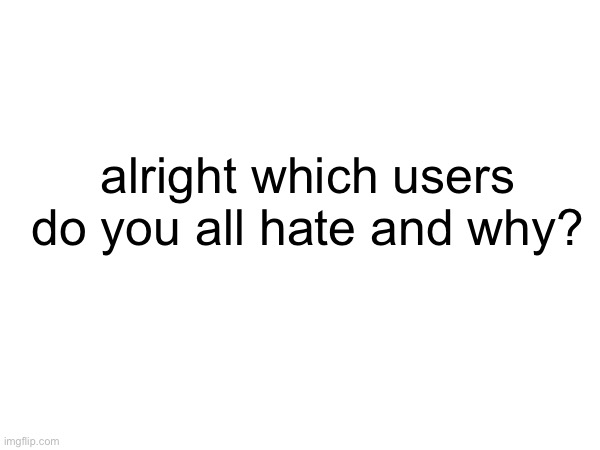alright which users do you all hate and why? | made w/ Imgflip meme maker