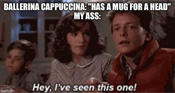I hate Italian brainrot but that certain one looks awfully familiar | BALLERINA CAPPUCCINA: "HAS A MUG FOR A HEAD"
MY ASS: | image tagged in hey i've seen this one | made w/ Imgflip meme maker