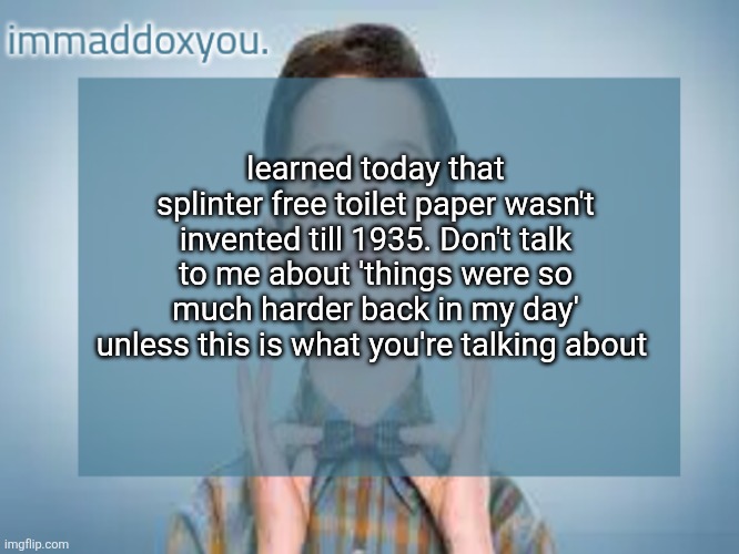 immaddoxyou sheldon temp | learned today that splinter free toilet paper wasn't invented till 1935. Don't talk to me about 'things were so much harder back in my day' unless this is what you're talking about | image tagged in immaddoxyou sheldon temp | made w/ Imgflip meme maker