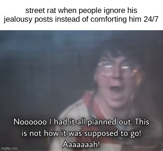 self hate | street rat when people ignore his jealousy posts instead of comforting him 24/7 | image tagged in nooooo i had it all planned out | made w/ Imgflip meme maker
