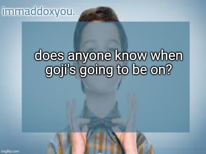 immaddoxyou sheldon temp | does anyone know when goji's going to be on? | image tagged in immaddoxyou sheldon temp | made w/ Imgflip meme maker