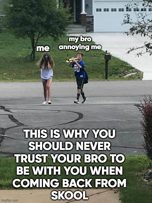 Trumpet boi | my bro annoying me; me; THIS IS WHY YOU
SHOULD NEVER
TRUST YOUR BRO TO
BE WITH YOU WHEN
COMING BACK FROM
SKOOL | image tagged in trumpet boi | made w/ Imgflip meme maker