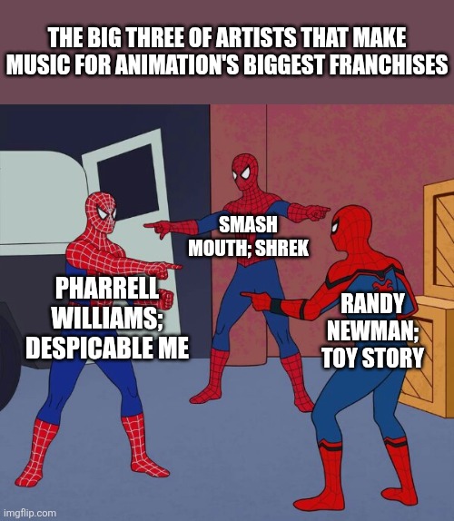 Spider Man Triple | THE BIG THREE OF ARTISTS THAT MAKE MUSIC FOR ANIMATION'S BIGGEST FRANCHISES; SMASH MOUTH; SHREK; PHARRELL WILLIAMS; DESPICABLE ME; RANDY NEWMAN; TOY STORY | image tagged in spider man triple | made w/ Imgflip meme maker