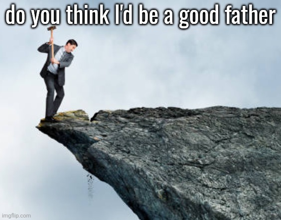 man breaking cliff | do you think I'd be a good father | image tagged in man breaking cliff | made w/ Imgflip meme maker