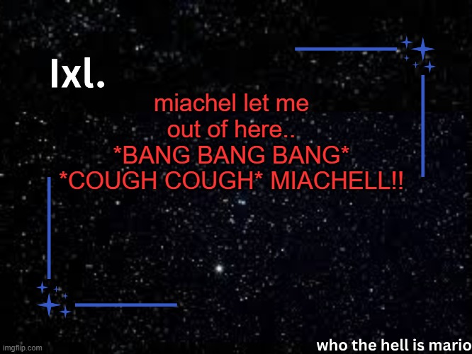 Ixl temp | miachel let me out of here.. *BANG BANG BANG* *COUGH COUGH* MIACHELL!! | image tagged in ixl temp | made w/ Imgflip meme maker