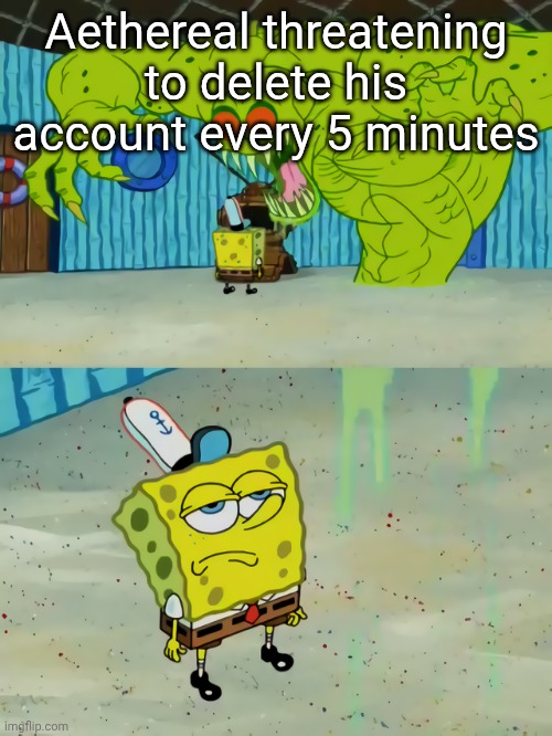 Ghost not scaring Spongebob | Aethereal threatening to delete his account every 5 minutes | image tagged in ghost not scaring spongebob | made w/ Imgflip meme maker