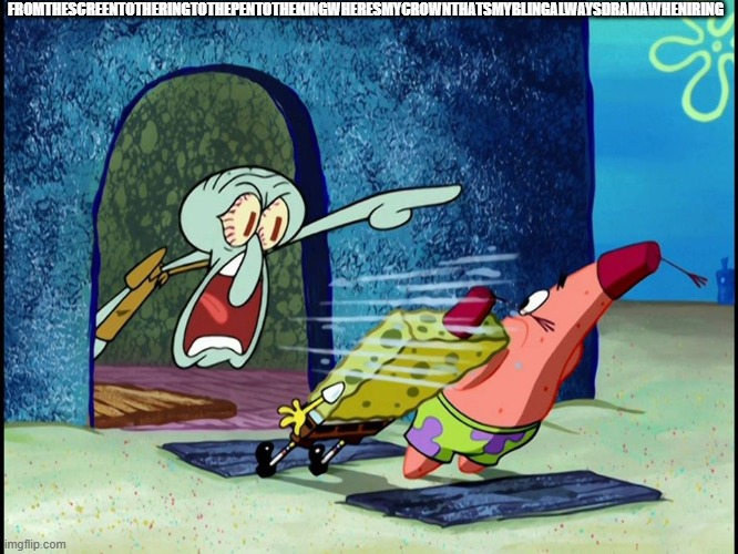 Squidward Screaming | FROMTHESCREENTOTHERINGTOTHEPENTOTHEKINGWHERESMYCROWNTHATSMYBLINGALWAYSDRAMAWHENIRING | image tagged in squidward screaming,im in the thick of it,from the screen to the ring to the pen to the king | made w/ Imgflip meme maker