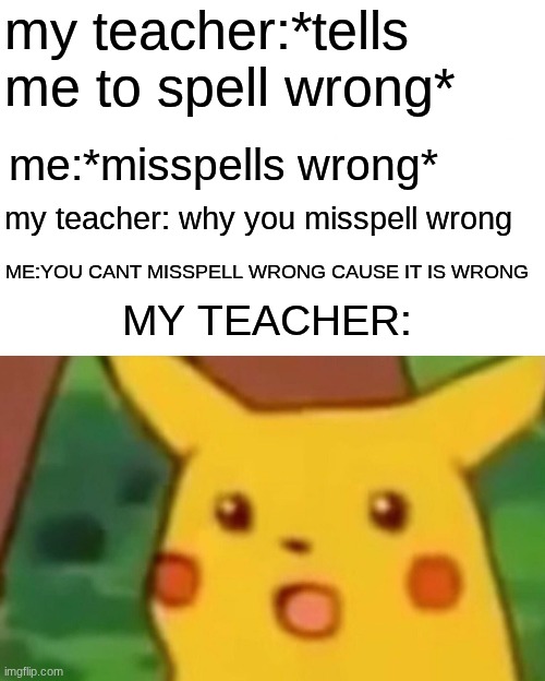 Surprised Pikachu Meme | my teacher:*tells me to spell wrong*; me:*misspells wrong*; my teacher: why you misspell wrong; ME:YOU CANT MISSPELL WRONG CAUSE IT IS WRONG; MY TEACHER: | image tagged in memes,surprised pikachu | made w/ Imgflip meme maker