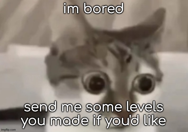 bombastic side eye cat | im bored; send me some levels you made if you'd like | image tagged in bombastic side eye cat | made w/ Imgflip meme maker