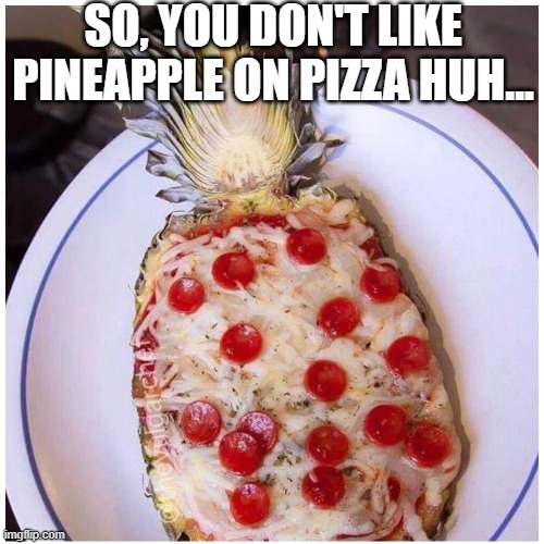 Pineapple Pizza | SO, YOU DON'T LIKE PINEAPPLE ON PIZZA HUH... | image tagged in food,irony | made w/ Imgflip meme maker