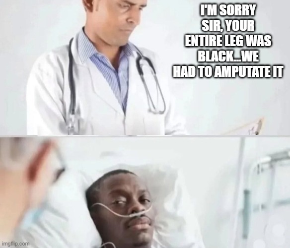 The Whole Leg | I'M SORRY SIR, YOUR ENTIRE LEG WAS BLACK...WE HAD TO AMPUTATE IT | image tagged in dark humor | made w/ Imgflip meme maker