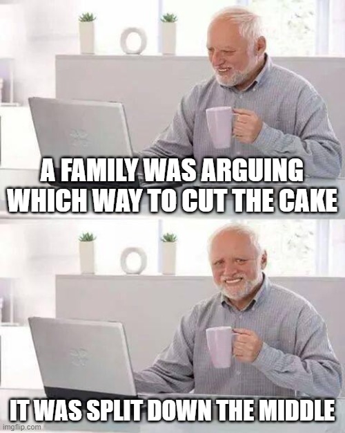 Bad Pun Dog Hide The Pain Harold | A FAMILY WAS ARGUING WHICH WAY TO CUT THE CAKE; IT WAS SPLIT DOWN THE MIDDLE | image tagged in memes,hide the pain harold | made w/ Imgflip meme maker