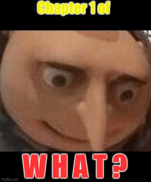 uh oh Gru | Chapter 1 of W H A T ? | image tagged in uh oh gru | made w/ Imgflip meme maker