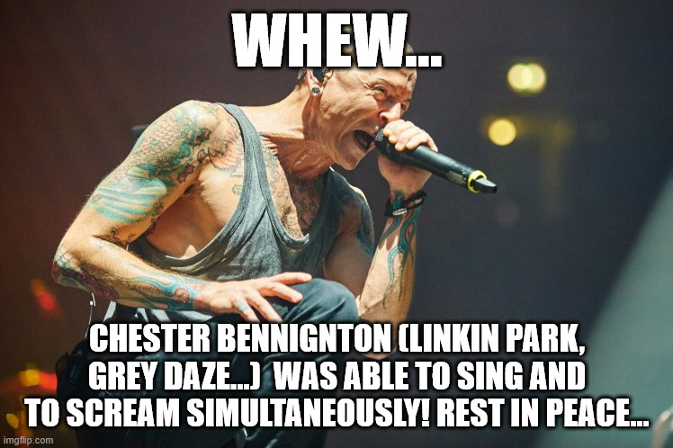 I really like Meteora, Hybrid Theory and Minutes To Mignight | WHEW... CHESTER BENNIGNTON (LINKIN PARK, GREY DAZE...)  WAS ABLE TO SING AND TO SCREAM SIMULTANEOUSLY! REST IN PEACE... | image tagged in chester bennington,memes,facts | made w/ Imgflip meme maker