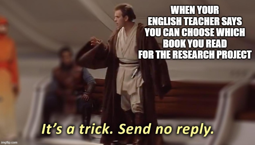 No Free Choice for Research Topics | WHEN YOUR ENGLISH TEACHER SAYS YOU CAN CHOOSE WHICH BOOK YOU READ FOR THE RESEARCH PROJECT | image tagged in it's a trick send no reply,english teachers,literature,essays | made w/ Imgflip meme maker