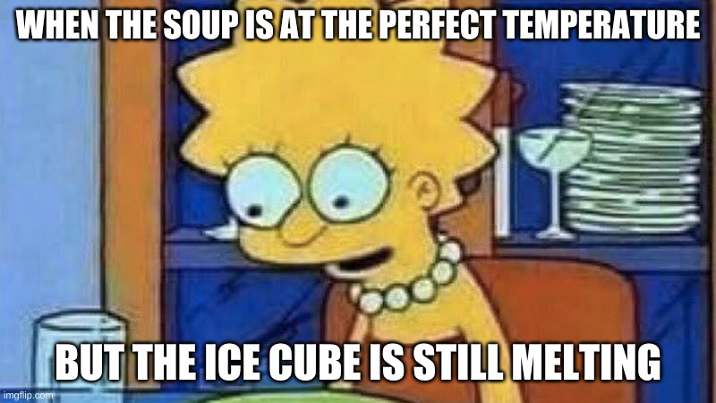 first post in months lol | WHEN THE SOUP IS AT THE PERFECT TEMPERATURE; BUT THE ICE CUBE IS STILL MELTING | image tagged in lisa simpson dinner | made w/ Imgflip meme maker
