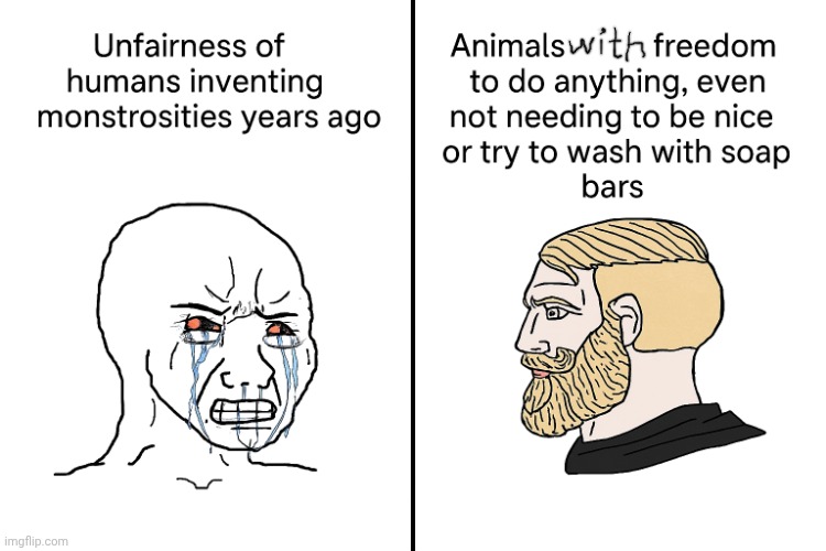 So true | image tagged in crying wojak vs chad,true,animals,unfair | made w/ Imgflip meme maker