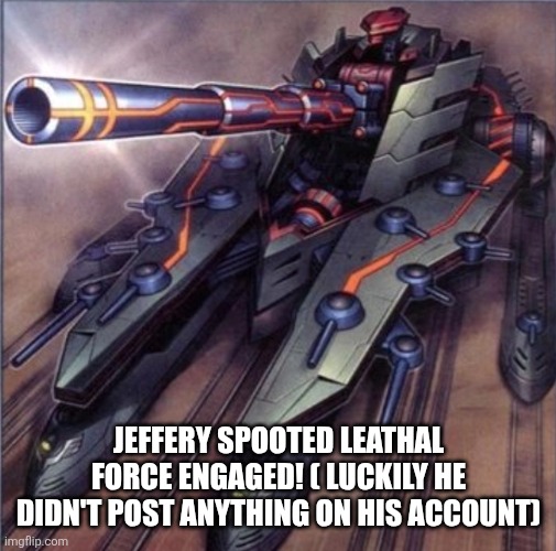Artillery Cannon | JEFFERY SPOOTED LEATHAL FORCE ENGAGED! ( LUCKILY HE DIDN'T POST ANYTHING ON HIS ACCOUNT) | image tagged in artillery cannon | made w/ Imgflip meme maker
