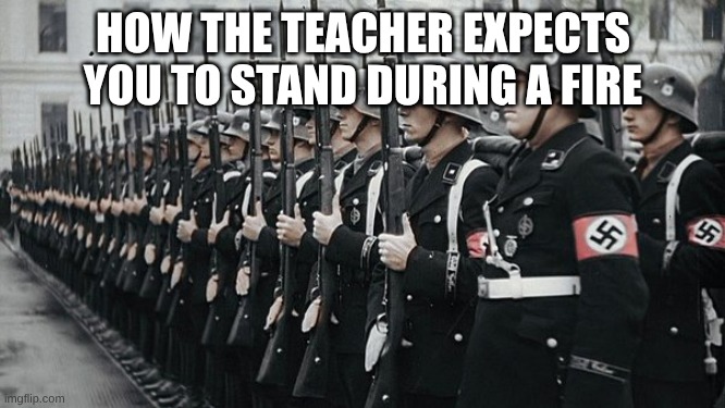 UPvote for ur chance | HOW THE TEACHER EXPECTS YOU TO STAND DURING A FIRE | image tagged in nazi soldiers | made w/ Imgflip meme maker