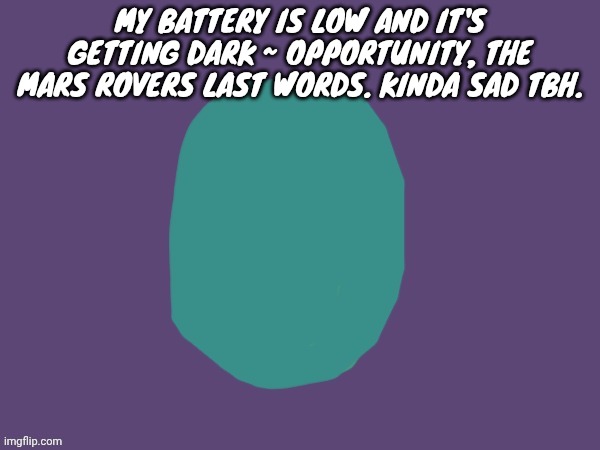 Ptsd | MY BATTERY IS LOW AND IT'S GETTING DARK ~ OPPORTUNITY, THE MARS ROVERS LAST WORDS. KINDA SAD TBH. | image tagged in ptsd | made w/ Imgflip meme maker